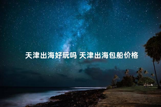 天津出海好玩吗 天津出海包船价格